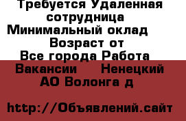 Требуется Удаленная сотрудница › Минимальный оклад ­ 97 000 › Возраст от ­ 18 - Все города Работа » Вакансии   . Ненецкий АО,Волонга д.